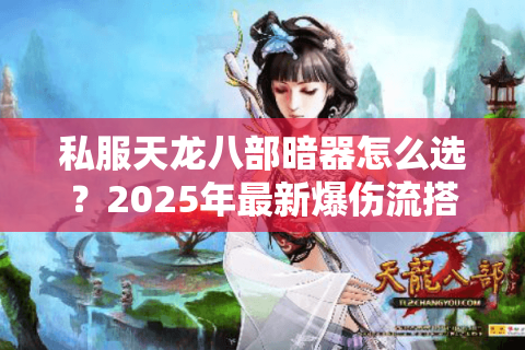 私服天龙八部暗器怎么选?2025年最新爆伤流搭配攻略 私服天龙八部暗器怎么选?2025年最新爆伤流搭配攻略
