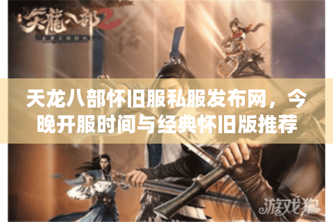 天龙八部怀旧服私服发布网,今晚开服时间与经典怀旧版推荐 天龙八部怀旧服私服发布网,今晚开服时间与经典怀旧版推荐