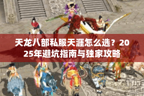 天龙八部私服天涯怎么选？2025年避坑指南与独家攻略