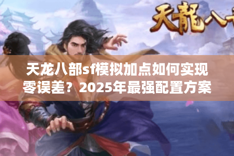 天龙八部sf模拟加点如何实现零误差?2025年最强配置方案解析 天龙八部sf模拟加点如何实现零误差?2025年最强配置方案解析