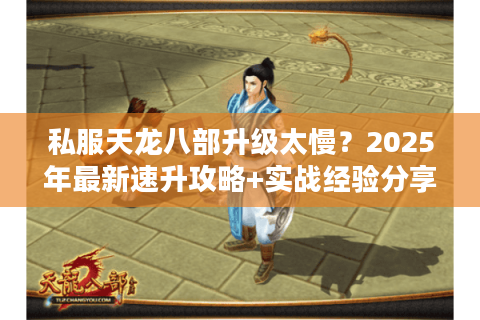 私服天龙八部升级太慢?2025年最新速升攻略+实战经验分享 私服天龙八部升级太慢?2025年最新速升攻略+实战经验分享
