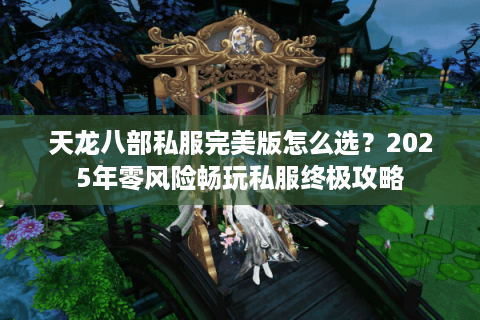 天龙八部私服完美版怎么选?2025年零风险畅玩私服终极攻略 天龙八部私服完美版怎么选?2025年零风险畅玩私服终极攻略