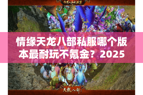 情缘天龙八部私服哪个版本最耐玩不氪金?2025避坑指南 情缘天龙八部私服哪个版本最耐玩不氪金?2025避坑指南