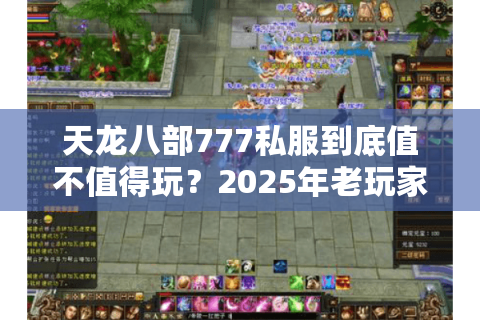 天龙八部777私服到底值不值得玩?2025年老玩家实测三大真相 天龙八部777私服到底值不值得玩?2025年老玩家实测三大真相