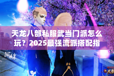 天龙八部私服武当门派怎么玩?2025最强流派搭配指南 天龙八部私服武当门派怎么玩?2025最强流派搭配指南