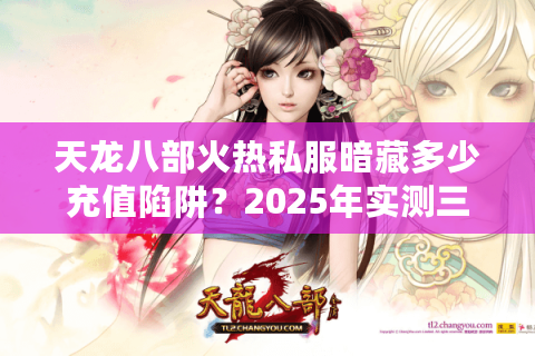 天龙八部火热私服暗藏多少充值陷阱?2025年实测三大避坑指南 天龙八部火热私服暗藏多少充值陷阱?2025年实测三大避坑指南