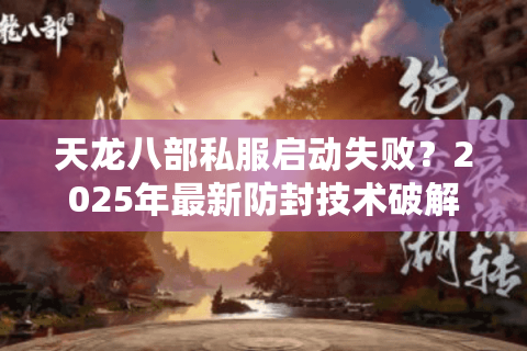 天龙八部私服启动失败?2025年最新防封技术破解教程 天龙八部私服启动失败?2025年最新防封技术破解教程