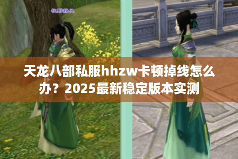 天龙八部私服hhzw卡顿掉线怎么办?2025最新稳定版本实测 天龙八部私服hhzw卡顿掉线怎么办?2025最新稳定版本实测