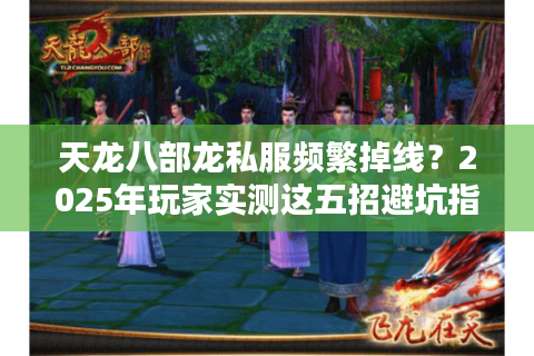 天龙八部龙私服频繁掉线？2025年玩家实测这五招避坑指南