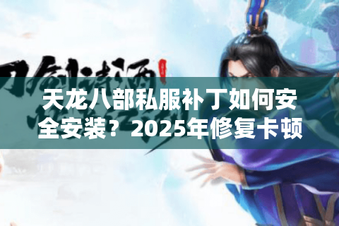 天龙八部私服补丁如何安全安装?2025年修复卡顿闪退全攻略 天龙八部私服补丁如何安全安装?2025年修复卡顿闪退全攻略