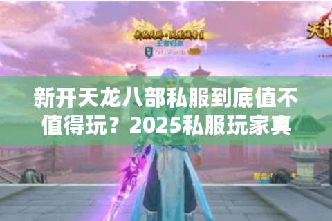 新开天龙八部私服到底值不值得玩?2025私服玩家真实数据揭秘 新开天龙八部私服到底值不值得玩?2025私服玩家真实数据揭秘