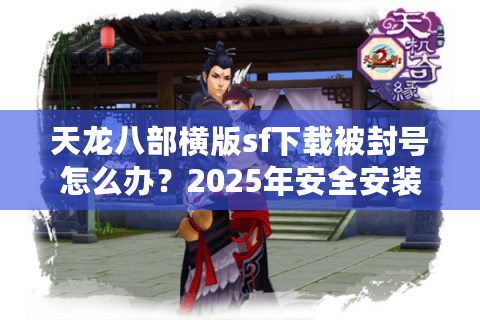 天龙八部横版sf下载被封号怎么办?2025年安全安装指南 天龙八部横版sf下载被封号怎么办?2025年安全安装指南