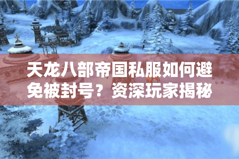 天龙八部帝国私服如何避免被封号?资深玩家揭秘2025年安全玩法 天龙八部帝国私服如何避免被封号?资深玩家揭秘2025年安全玩法