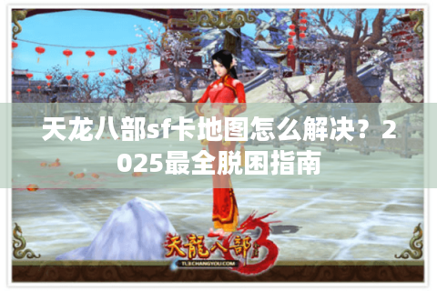 天龙八部sf卡地图怎么解决?2025最全脱困指南 天龙八部sf卡地图怎么解决?2025最全脱困指南