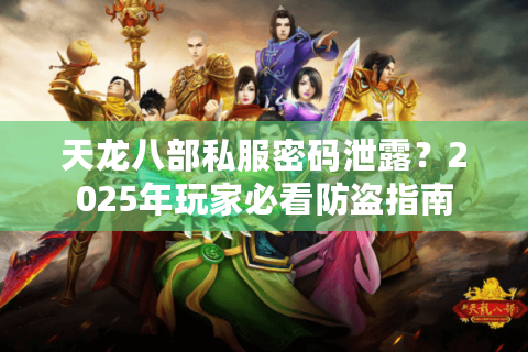 天龙八部私服密码泄露?2025年玩家必看防盗指南 天龙八部私服密码泄露?2025年玩家必看防盗指南