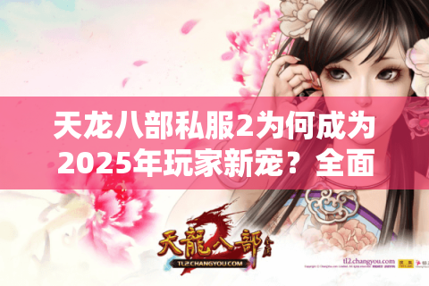 天龙八部私服2为何成为2025年玩家新宠?全面解析隐藏福利与避坑指南 天龙八部私服2为何成为2025年玩家新宠?全面解析隐藏福利与避坑指南