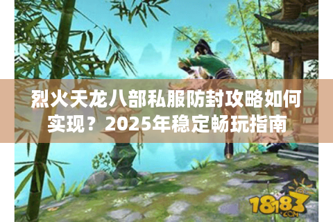 烈火天龙八部私服防封攻略如何实现？2025年稳定畅玩指南