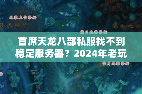 首席天龙八部私服找不到稳定服务器?2024年老玩家实测避坑指南 首席天龙八部私服找不到稳定服务器?2024年老玩家实测避坑指南