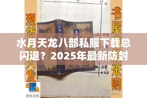 水月天龙八部私服下载总闪退?2025年最新防封指南来了 水月天龙八部私服下载总闪退?2025年最新防封指南来了