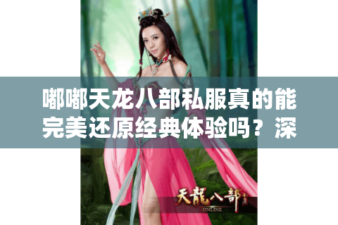 嘟嘟天龙八部私服真的能完美还原经典体验吗?深度测评2025独家版本 嘟嘟天龙八部私服真的能完美还原经典体验吗?深度测评2025独家版本