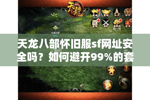 天龙八部怀旧服sf网址安全吗?如何避开99%的套路服陷阱 天龙八部怀旧服sf网址安全吗?如何避开99%的套路服陷阱