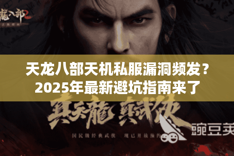 天龙八部天机私服漏洞频发？2025年最新避坑指南来了