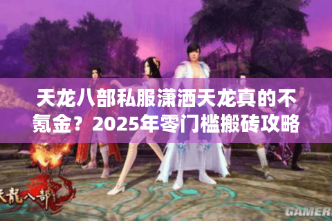 天龙八部私服潇洒天龙真的不氪金?2025年零门槛搬砖攻略大公开 天龙八部私服潇洒天龙真的不氪金?2025年零门槛搬砖攻略大公开