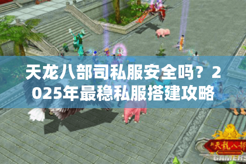 天龙八部司私服安全吗？2025年最稳私服搭建攻略