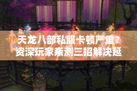 天龙八部私服卡顿严重？资深玩家亲测三招解决延迟问题