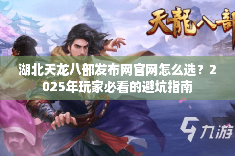 湖北天龙八部发布网官网怎么选?2025年玩家必看的避坑指南 湖北天龙八部发布网官网怎么选?2025年玩家必看的避坑指南