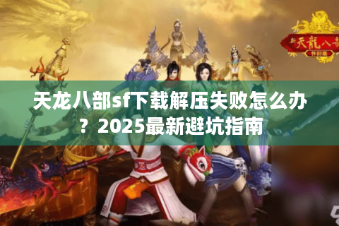 天龙八部sf下载解压失败怎么办?2025最新避坑指南 天龙八部sf下载解压失败怎么办?2025最新避坑指南