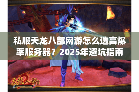 私服天龙八部网游怎么选高爆率服务器?2025年避坑指南全解析 私服天龙八部网游怎么选高爆率服务器?2025年避坑指南全解析