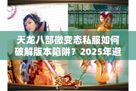 天龙八部微变态私服如何破解版本陷阱?2025年避坑手册来了 天龙八部微变态私服如何破解版本陷阱?2025年避坑手册来了
