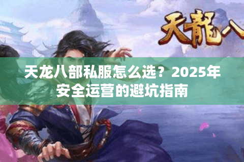 天龙八部私服怎么选?2025年安全运营的避坑指南 天龙八部私服怎么选?2025年安全运营的避坑指南