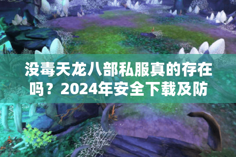没毒天龙八部私服真的存在吗?2024年安全下载及防封号指南 没毒天龙八部私服真的存在吗?2024年安全下载及防封号指南