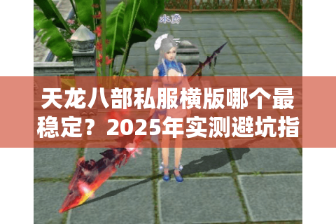 天龙八部私服横版哪个最稳定?2025年实测避坑指南 天龙八部私服横版哪个最稳定?2025年实测避坑指南