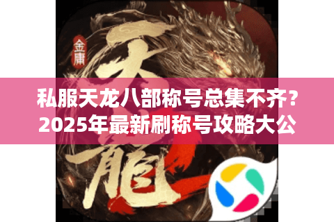 私服天龙八部称号总集不齐?2025年最新刷称号攻略大公开 私服天龙八部称号总集不齐?2025年最新刷称号攻略大公开
