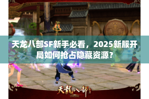 天龙八部SF新手必看,2025新服开局如何抢占隐藏资源? 天龙八部SF新手必看,2025新服开局如何抢占隐藏资源?