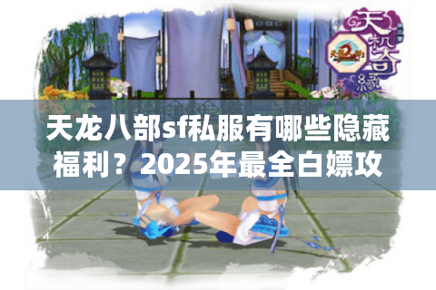 天龙八部sf私服有哪些隐藏福利?2025年最全白嫖攻略 天龙八部sf私服有哪些隐藏福利?2025年最全白嫖攻略