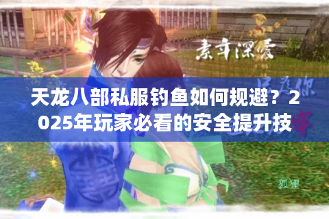 天龙八部私服钓鱼如何规避?2025年玩家必看的安全提升技巧 天龙八部私服钓鱼如何规避?2025年玩家必看的安全提升技巧