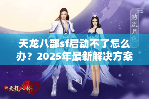 天龙八部sf启动不了怎么办?2025年最新解决方案实测有效 天龙八部sf启动不了怎么办?2025年最新解决方案实测有效