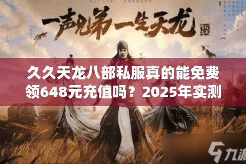 久久天龙八部私服真的能免费领648元充值吗?2025年实测避坑指南 久久天龙八部私服真的能免费领648元充值吗?2025年实测避坑指南