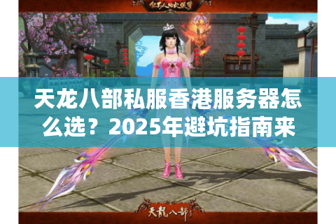 天龙八部私服香港服务器怎么选？2025年避坑指南来了
