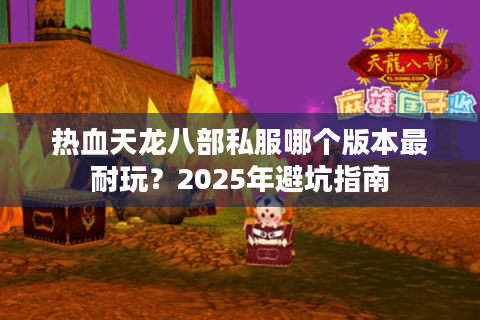 热血天龙八部私服哪个版本最耐玩？2025年避坑指南