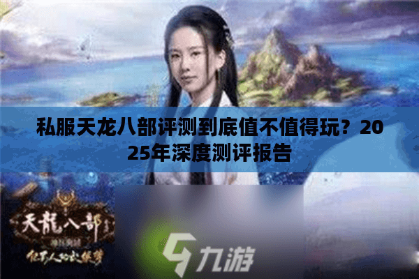 私服天龙八部评测到底值不值得玩?2025年深度测评报告 私服天龙八部评测到底值不值得玩?2025年深度测评报告