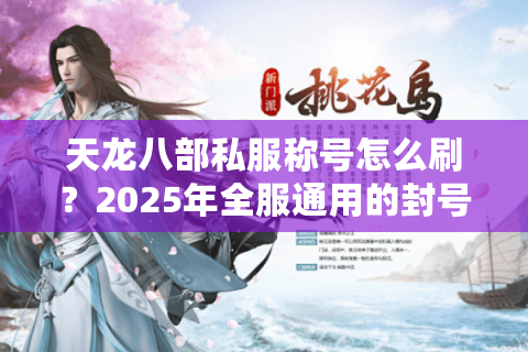天龙八部私服称号怎么刷?2025年全服通用的封号攻略来了 天龙八部私服称号怎么刷?2025年全服通用的封号攻略来了