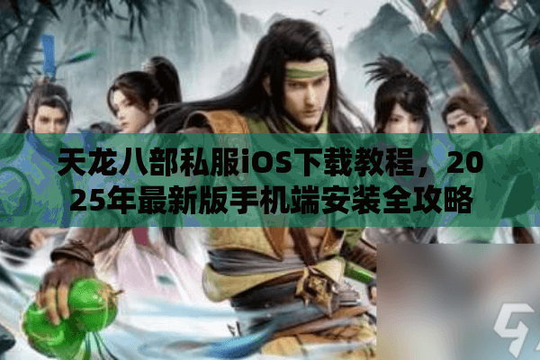 天龙八部私服iOS下载教程,2025年最新版手机端安装全攻略 天龙八部私服iOS下载教程,2025年最新版手机端安装全攻略