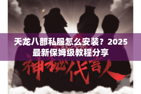 天龙八部私服怎么安装?2025最新保姆级教程分享 天龙八部私服怎么安装?2025最新保姆级教程分享