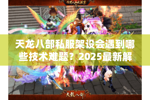 天龙八部私服架设会遇到哪些技术难题?2025最新解决方案解析 天龙八部私服架设会遇到哪些技术难题?2025最新解决方案解析