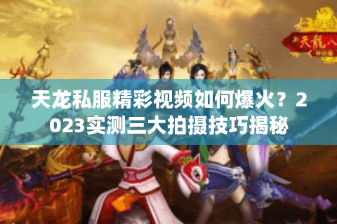 天龙私服精彩视频如何爆火?2023实测三大拍摄技巧揭秘 天龙私服精彩视频如何爆火?2023实测三大拍摄技巧揭秘